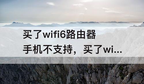 买了wifi6路由器手机不支持，买了wifi6路由器手机不支持怎么办