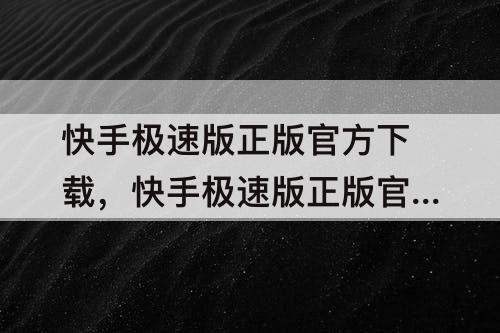 快手极速版正版官方下载，快手极速版正版官方下载安装