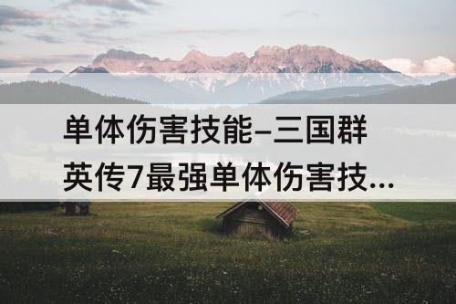 单体伤害技能-三国群英传7最强单体伤害技能