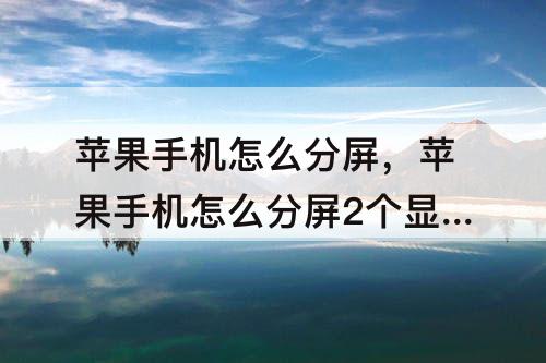 苹果手机怎么分屏，苹果手机怎么分屏2个显示窗口