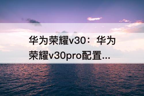 华为荣耀v30：华为荣耀v30pro配置参数