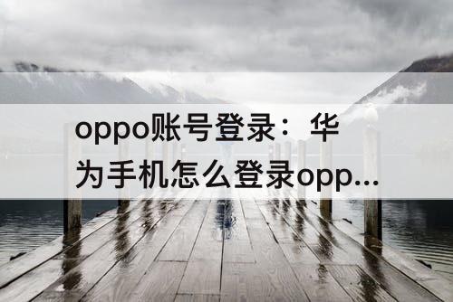 oppo账号登录：华为手机怎么登录oppo账号登录