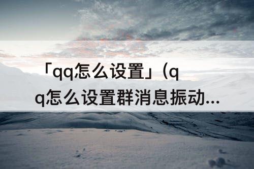 「qq怎么设置」(qq怎么设置群消息振动)