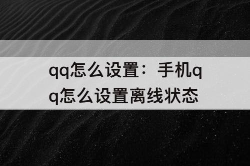 qq怎么设置：手机qq怎么设置离线状态