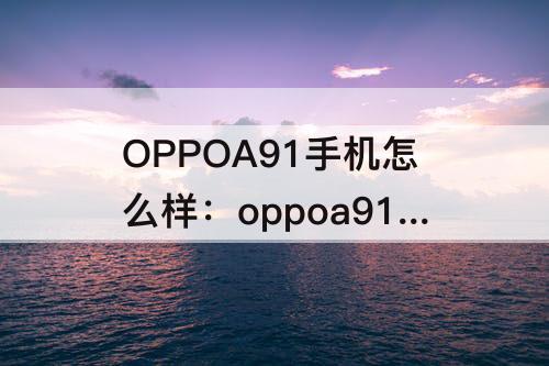 OPPOA91手机怎么样：oppoa91手机怎么样?会容易卡吗?