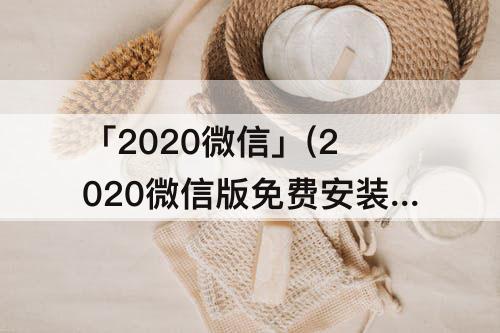 「2020微信」(2020微信版免费安装)