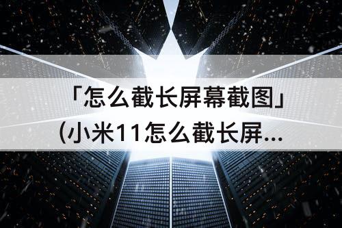 「怎么截长屏幕截图」(小米11怎么截长屏幕截图)