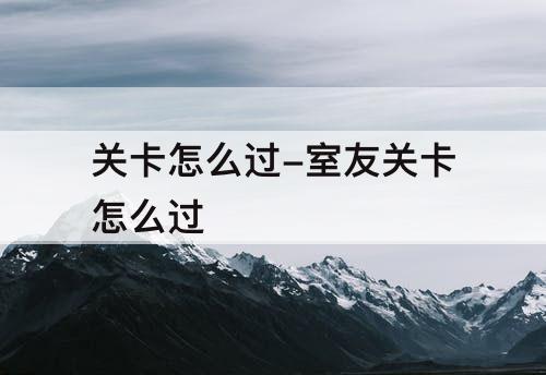 关卡怎么过-室友关卡怎么过