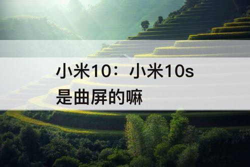 小米10：小米10s是曲屏的嘛