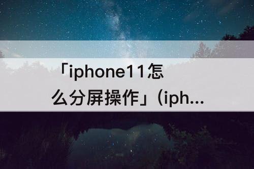 「iphone11怎么分屏操作」(iphone11怎么分屏操作攻略)