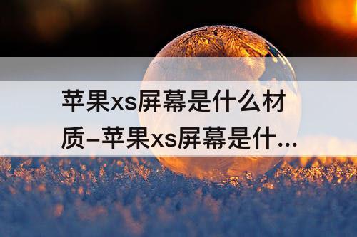 苹果xs屏幕是什么材质-苹果xs屏幕是什么材质的