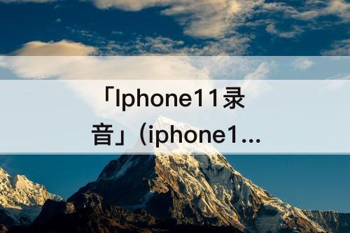 「Iphone11录音」(iphone11录音机按不了)