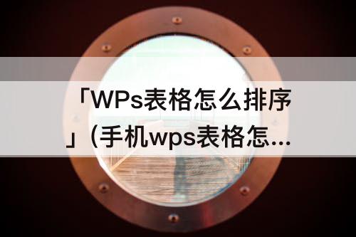 「WPs表格怎么排序」(手机wps表格怎么排序日期)