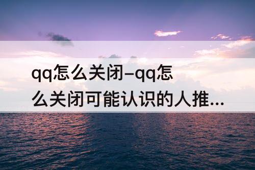 qq怎么关闭-qq怎么关闭可能认识的人推荐给别人
