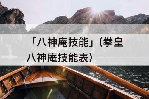 「八神庵技能」(拳皇八神庵技能表)