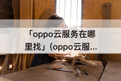 「oppo云服务在哪里找」(oppo云服务在哪里找到)