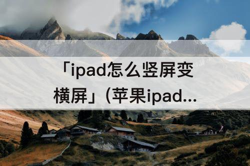 「ipad怎么竖屏变横屏」(苹果ipad怎么竖屏变横屏)