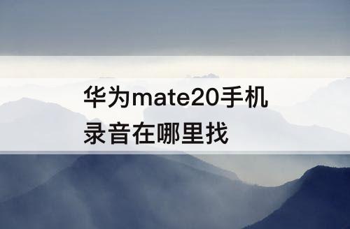 华为mate20手机录音在哪里找