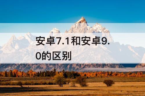 安卓7.1和安卓9.0的区别