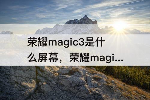 荣耀magic3是什么屏幕，荣耀magic3是什么屏幕厂