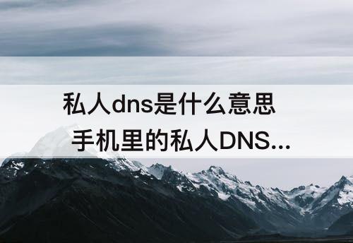 私人dns是什么意思 手机里的私人DNS是什么意思