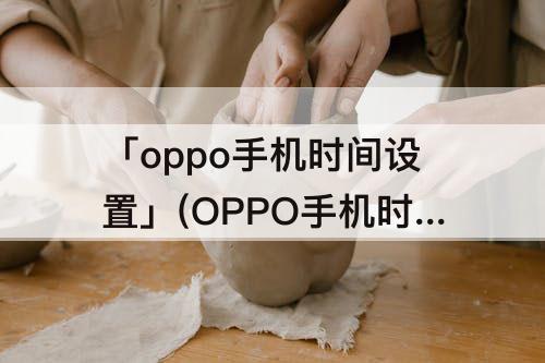 「oppo手机时间设置」(OPPO手机时间设置到秒)