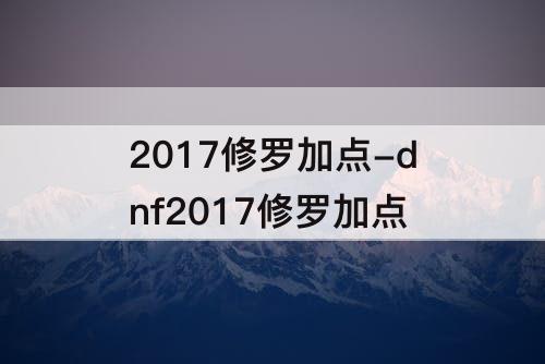 2017修罗加点-dnf2017修罗加点