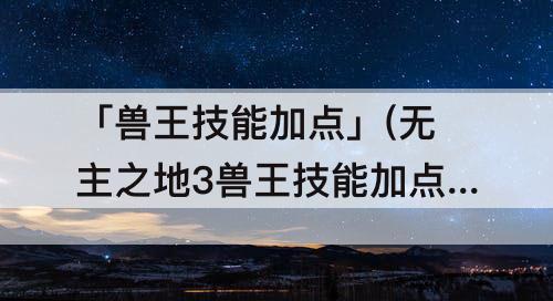 「兽王技能加点」(无主之地3兽王技能加点)