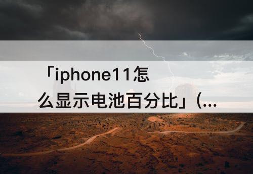 「iphone11怎么显示电池百分比」(iphone11怎么显示电池百分比?别着急)