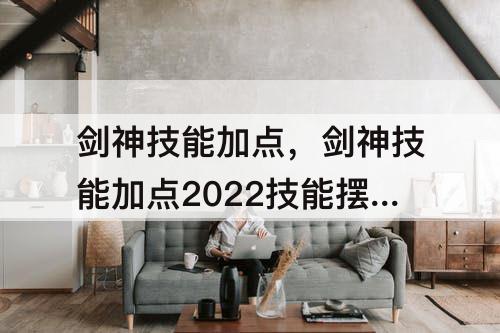 剑神技能加点，剑神技能加点2022技能摆放图