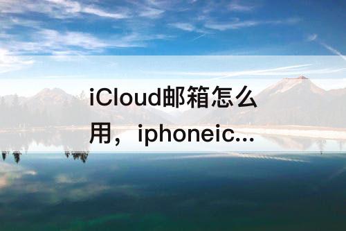 iCloud邮箱怎么用，iphoneicloud邮箱怎么用