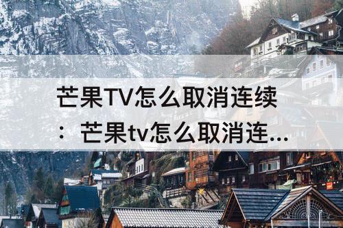 芒果TV怎么取消连续：芒果tv怎么取消连续续约