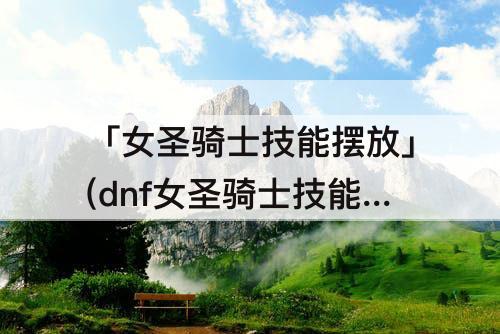 「女圣骑士技能摆放」(dnf女圣骑士技能摆放图)