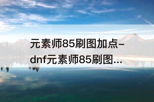 元素师85刷图加点-dnf元素师85刷图加点