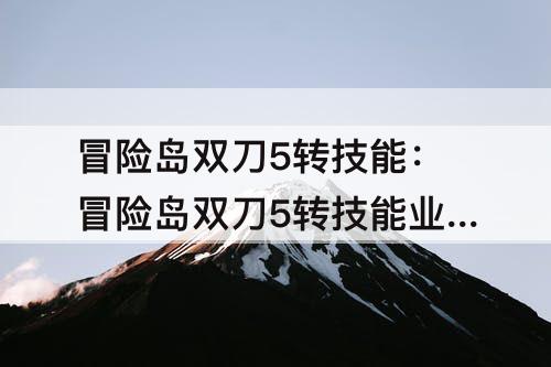 冒险岛双刀5转技能：冒险岛双刀5转技能业火要加满吗