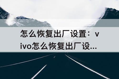 怎么恢复出厂设置：vivo怎么恢复出厂设置图片教程