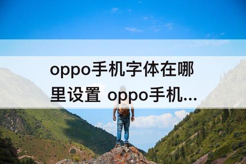 oppo手机字体在哪里设置 oppo手机字体在哪里设置放大