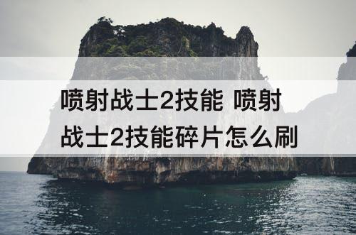 喷射战士2技能 喷射战士2技能碎片怎么刷