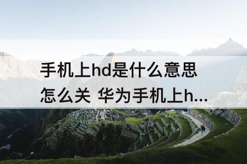 手机上hd是什么意思怎么关 华为手机上hd是什么意思怎么关闭收不收费