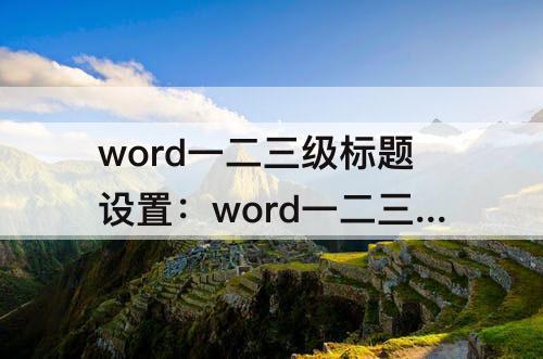 word一二三级标题设置：word一二三级标题设置 快捷键