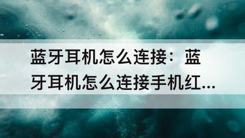 蓝牙耳机怎么连接：蓝牙耳机怎么连接手机红米10x