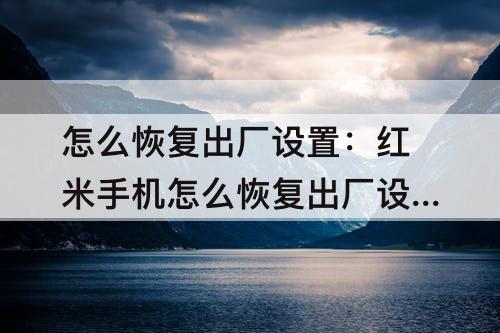 怎么恢复出厂设置：红米手机怎么恢复出厂设置?