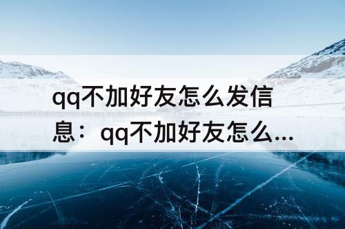 qq不加好友怎么发信息：qq不加好友怎么发信息怎么杜绝