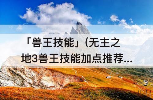 「兽王技能」(无主之地3兽王技能加点推荐)