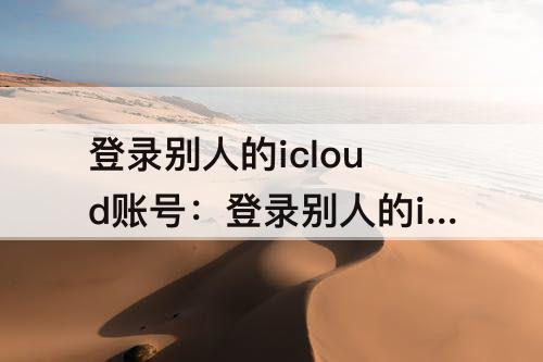 登录别人的icloud账号：登录别人的icloud账号怎么解除