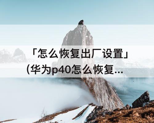 「怎么恢复出厂设置」(华为p40怎么恢复出厂设置)