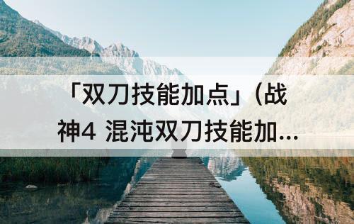 「双刀技能加点」(战神4 混沌双刀技能加点)