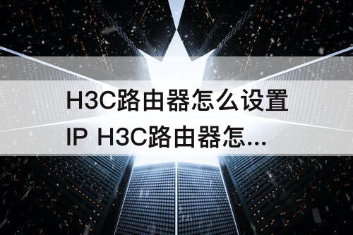 H3C路由器怎么设置IP H3C路由器怎么设置IP上网