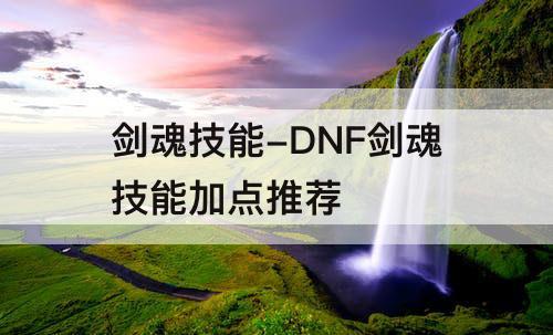 剑魂技能-DNF剑魂技能加点推荐