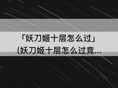 「妖刀姬十层怎么过」(妖刀姬十层怎么过竞速)